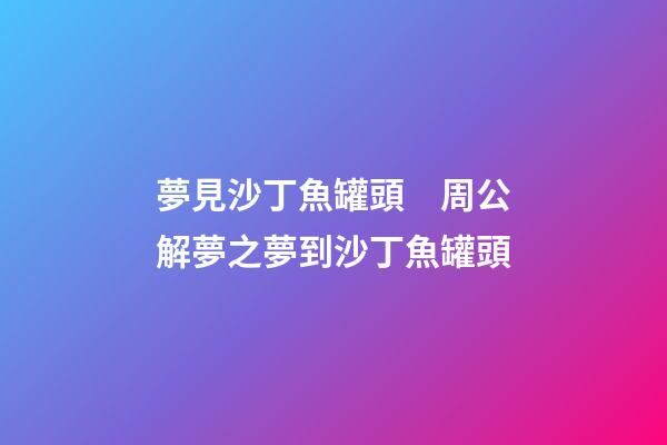 夢見沙丁魚罐頭　周公解夢之夢到沙丁魚罐頭